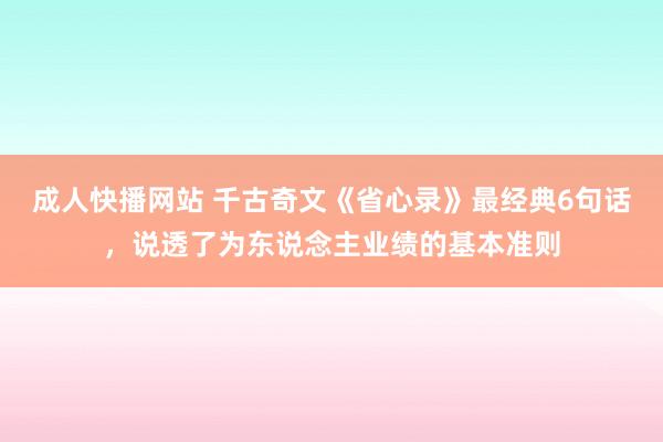 成人快播网站 千古奇文《省心录》最经典6句话，说透了为东说念主业绩的基本准则
