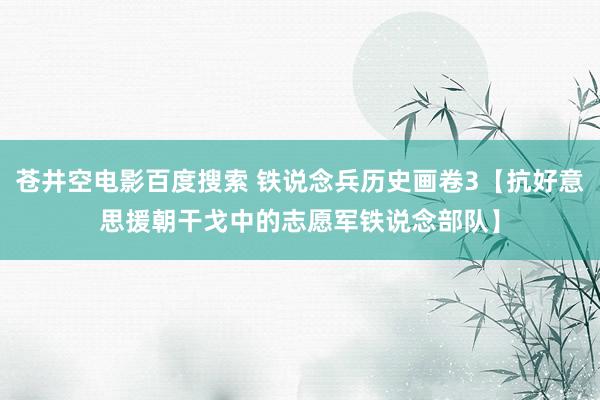 苍井空电影百度搜索 铁说念兵历史画卷3【抗好意思援朝干戈中的志愿军铁说念部队】