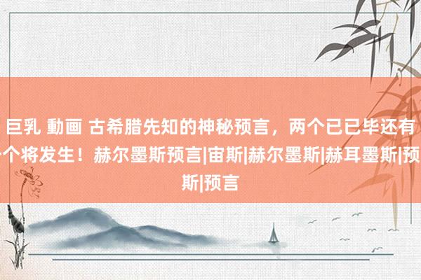 巨乳 動画 古希腊先知的神秘预言，两个已已毕还有一个将发生！赫尔墨斯预言|宙斯|赫尔墨斯|赫耳墨斯|预言