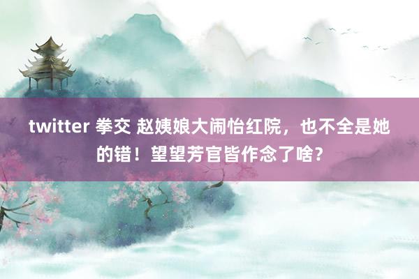 twitter 拳交 赵姨娘大闹怡红院，也不全是她的错！望望芳官皆作念了啥？