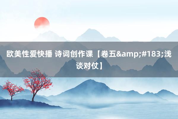 欧美性爱快播 诗词创作课【卷五&#183;浅谈对仗】