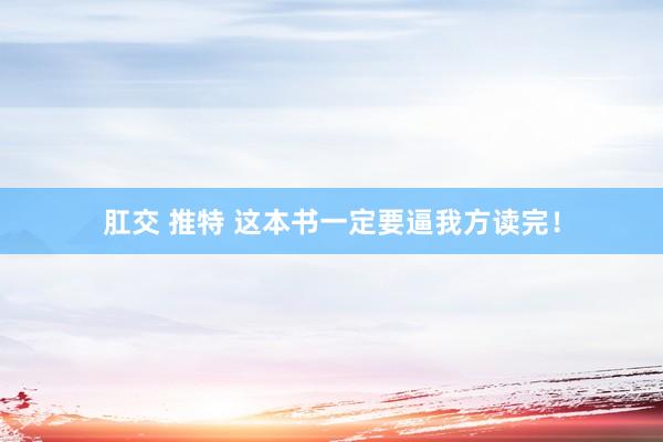 肛交 推特 这本书一定要逼我方读完！