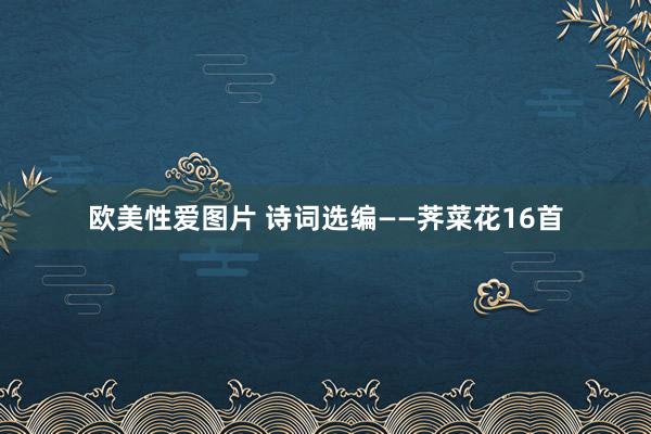 欧美性爱图片 诗词选编——荠菜花16首