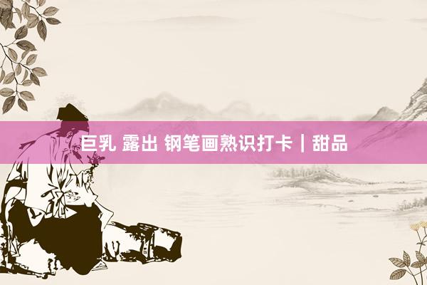 巨乳 露出 钢笔画熟识打卡｜甜品
