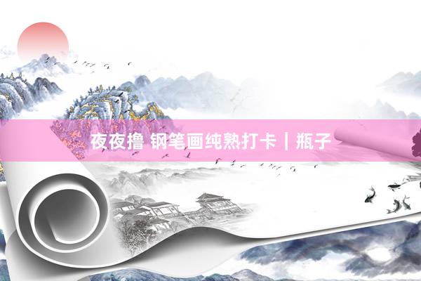 夜夜撸 钢笔画纯熟打卡｜瓶子