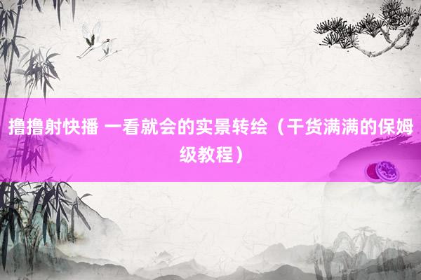 撸撸射快播 一看就会的实景转绘（干货满满的保姆级教程）