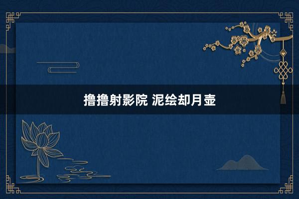撸撸射影院 泥绘却月壶