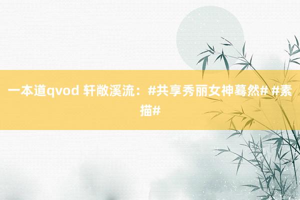 一本道qvod 轩敞溪流：#共享秀丽女神蓦然# #素描#