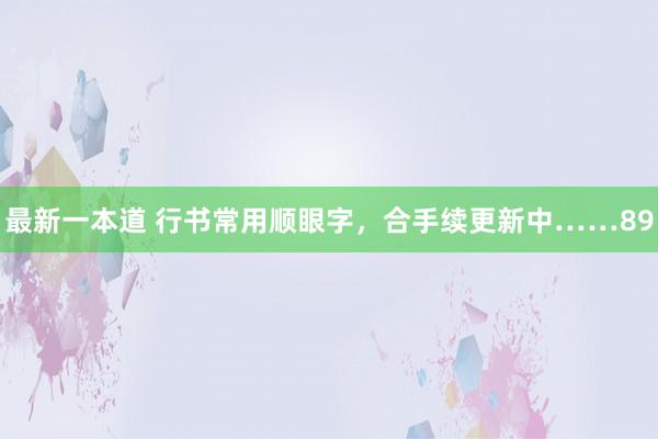 最新一本道 行书常用顺眼字，合手续更新中……89