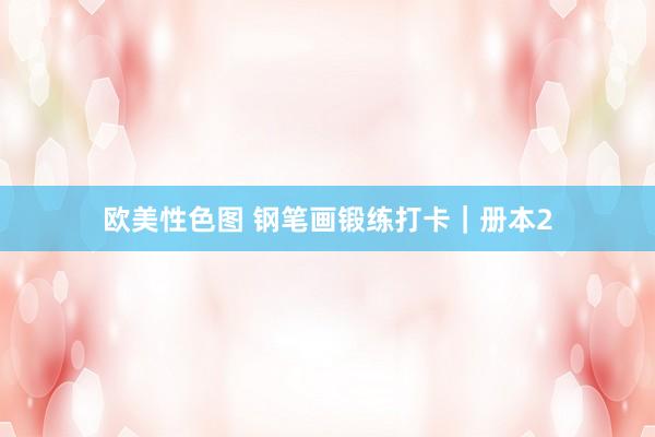 欧美性色图 钢笔画锻练打卡｜册本2
