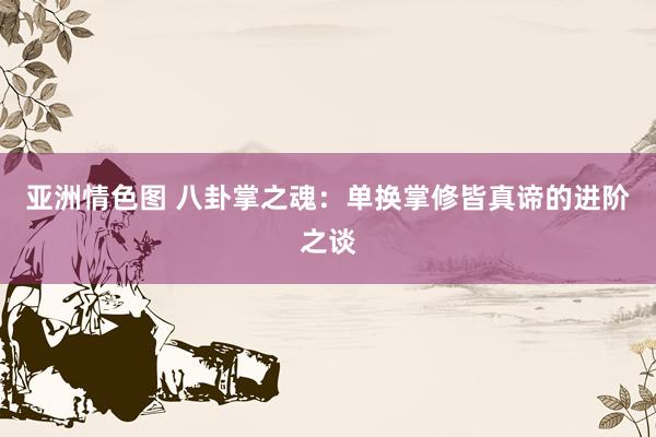亚洲情色图 八卦掌之魂：单换掌修皆真谛的进阶之谈