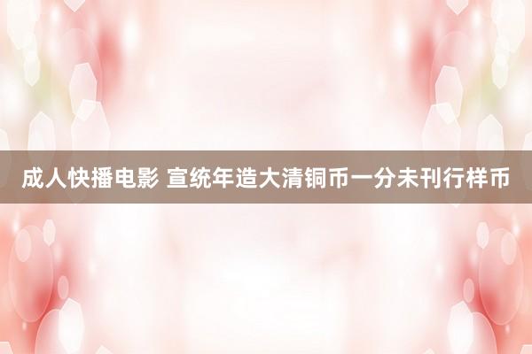 成人快播电影 宣统年造大清铜币一分未刊行样币
