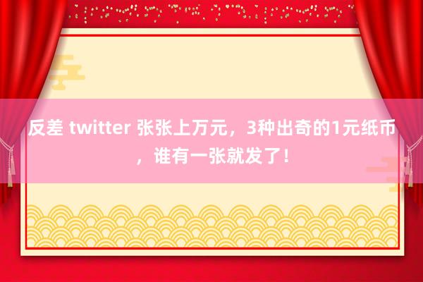 反差 twitter 张张上万元，3种出奇的1元纸币，谁有一张就发了！
