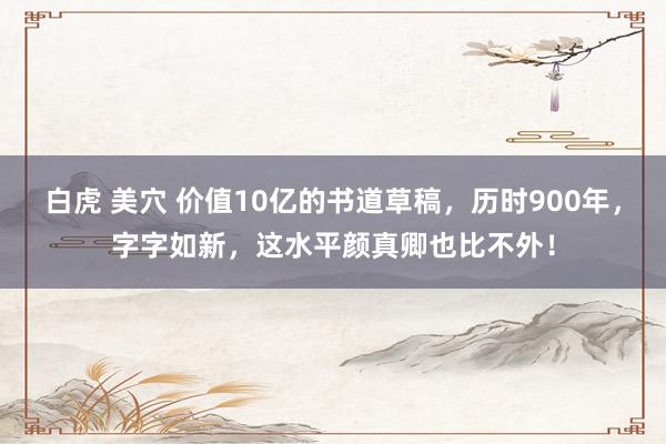 白虎 美穴 价值10亿的书道草稿，历时900年，字字如新，这水平颜真卿也比不外！