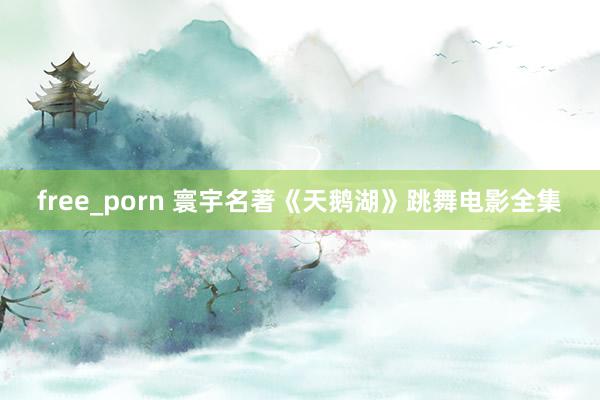 free_porn 寰宇名著《天鹅湖》跳舞电影全集