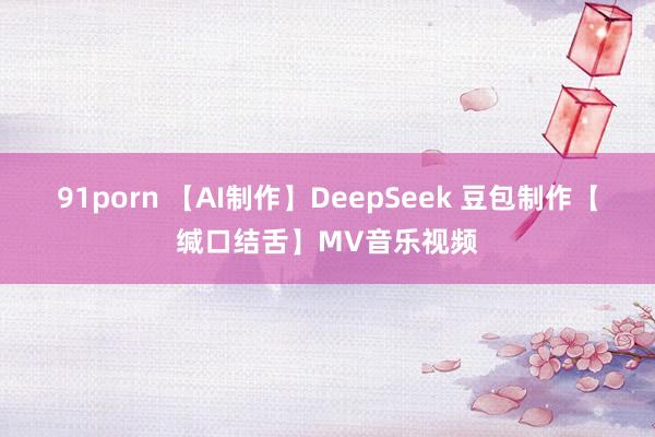 91porn 【AI制作】DeepSeek 豆包制作【缄口结舌】MV音乐视频