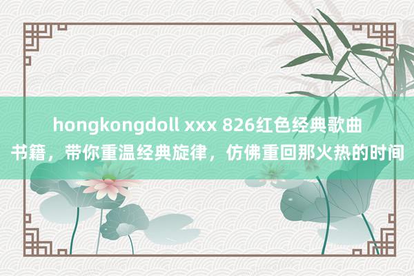 hongkongdoll xxx 826红色经典歌曲书籍，带你重温经典旋律，仿佛重回那火热的时间