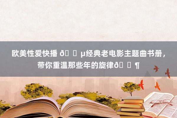 欧美性爱快播 🎵经典老电影主题曲书册，带你重温那些年的旋律🎶