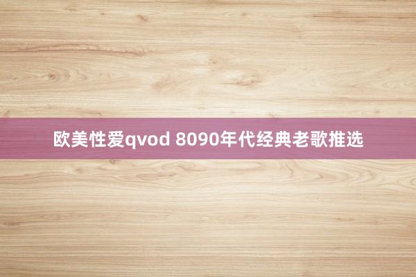 欧美性爱qvod 8090年代经典老歌推选