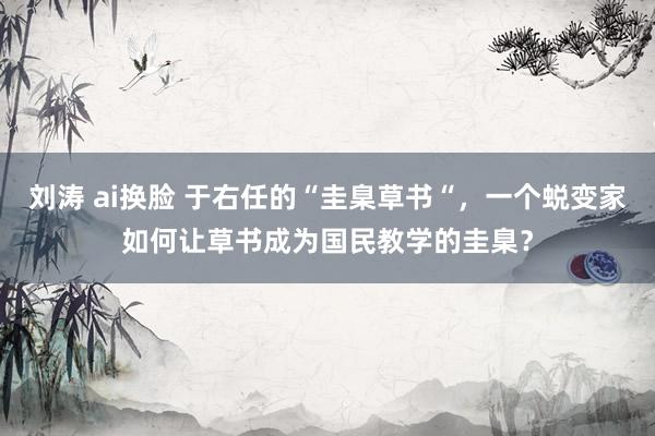 刘涛 ai换脸 于右任的“圭臬草书“，一个蜕变家如何让草书成为国民教学的圭臬？
