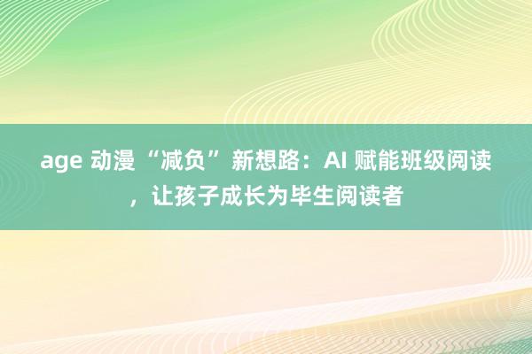 age 动漫 “减负” 新想路：AI 赋能班级阅读，让孩子成长为毕生阅读者