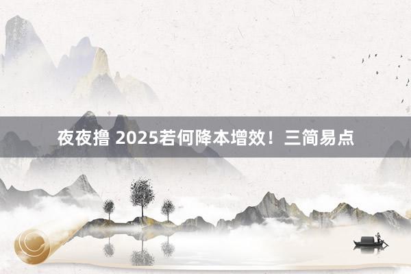 夜夜撸 2025若何降本增效！三简易点