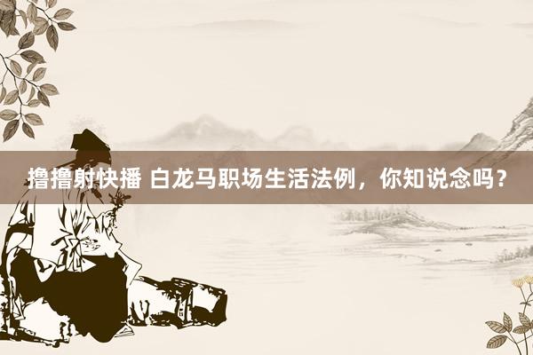 撸撸射快播 白龙马职场生活法例，你知说念吗？