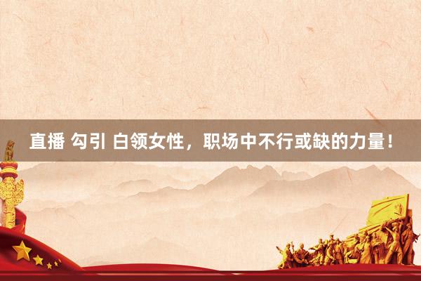 直播 勾引 白领女性，职场中不行或缺的力量！