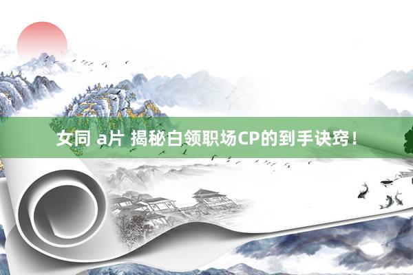 女同 a片 揭秘白领职场CP的到手诀窍！