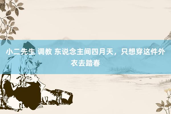 小二先生 调教 东说念主间四月天，只想穿这件外衣去踏春