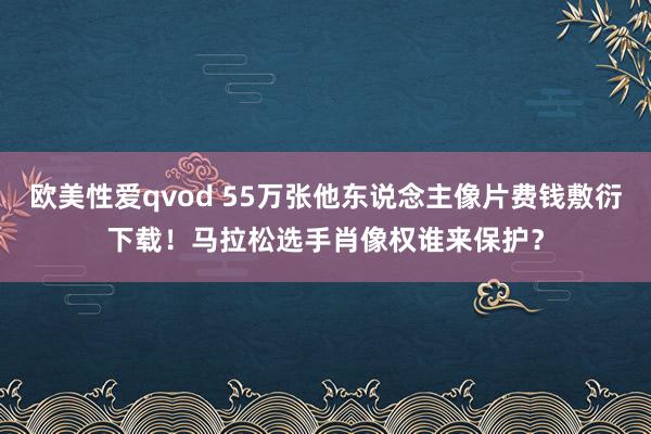 欧美性爱qvod 55万张他东说念主像片费钱敷衍下载！马拉松选手肖像权谁来保护？